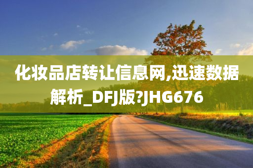 化妆品店转让信息网,迅速数据解析_DFJ版?JHG676