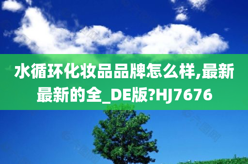 水循环化妆品品牌怎么样,最新最新的全_DE版?HJ7676