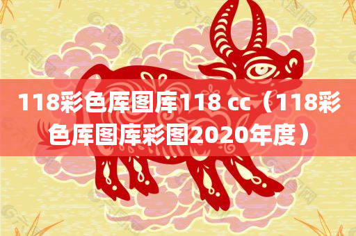 118彩色厍图库118 cc（118彩色厍图库彩图2020年度）