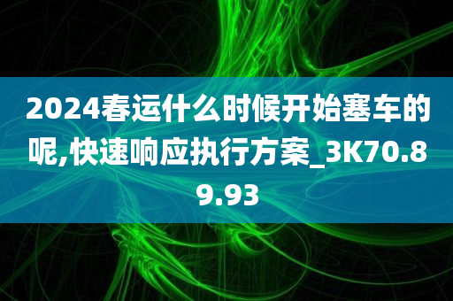 2024春运什么时候开始塞车的呢,快速响应执行方案_3K70.89.93