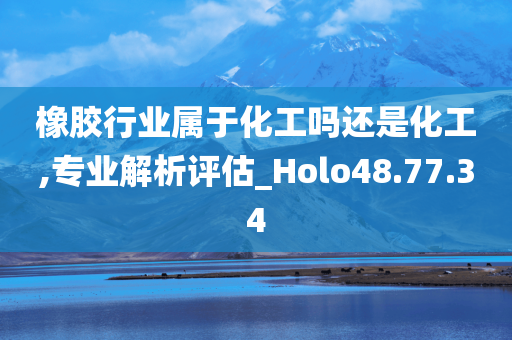 橡胶行业属于化工吗还是化工,专业解析评估_Holo48.77.34