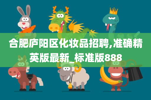 合肥庐阳区化妆品招聘,准确精英版最新_标准版888