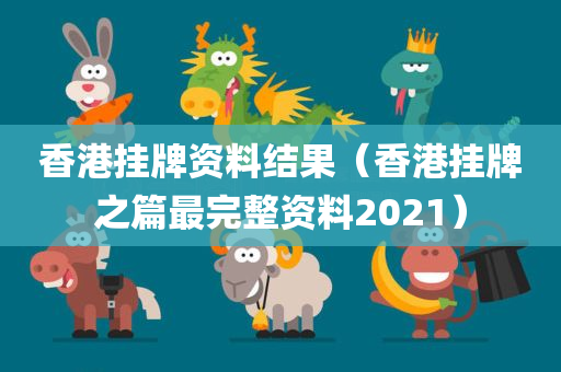 香港挂牌资料结果（香港挂牌之篇最完整资料2021）