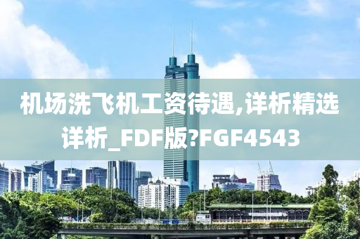 机场洗飞机工资待遇,详析精选详析_FDF版?FGF4543