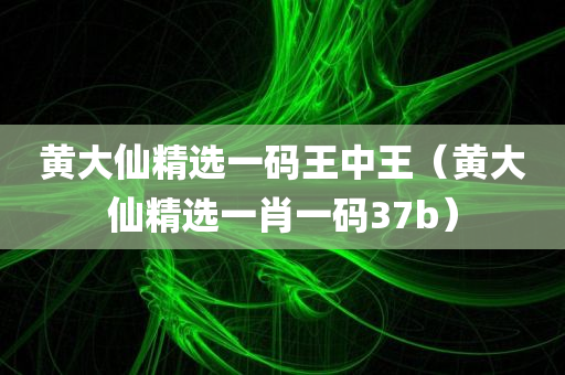 黄大仙精选一码王中王（黄大仙精选一肖一码37b）