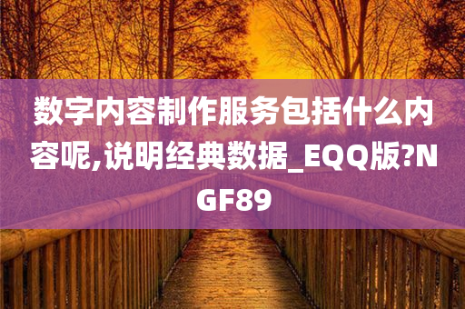 数字内容制作服务包括什么内容呢,说明经典数据_EQQ版?NGF89