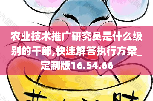 农业技术推广研究员是什么级别的干部,快速解答执行方案_定制版16.54.66