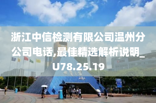 浙江中信检测有限公司温州分公司电话,最佳精选解析说明_U78.25.19