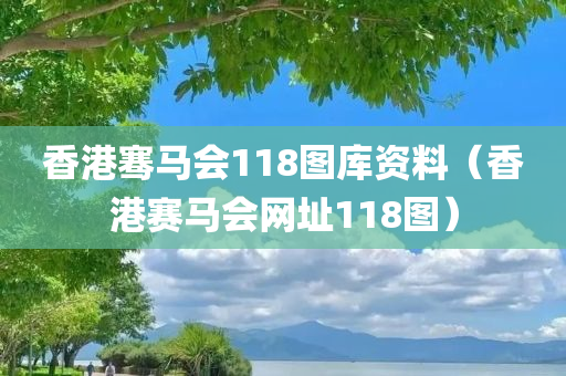 香港骞马会118图库资料（香港赛马会网址118图）