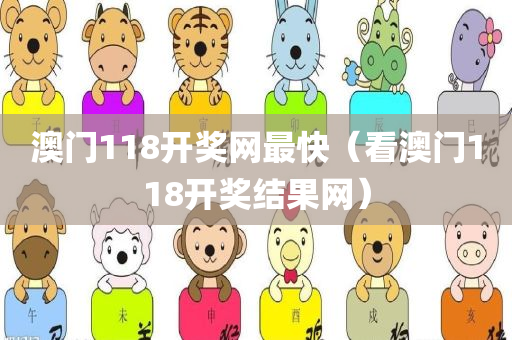 澳门118开奖网最快（看澳门118开奖结果网）