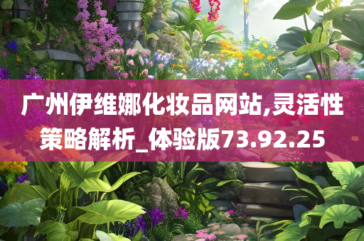 广州伊维娜化妆品网站,灵活性策略解析_体验版73.92.25