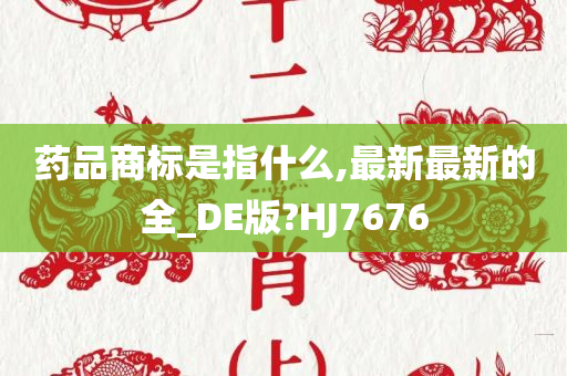 药品商标是指什么,最新最新的全_DE版?HJ7676