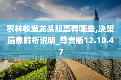 农林牧渔龙头股票有哪些,决策信息解析说明_尊贵版12.10.47