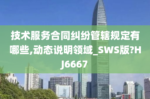 技术服务合同纠纷管辖规定有哪些,动态说明领域_SWS版?HJ6667