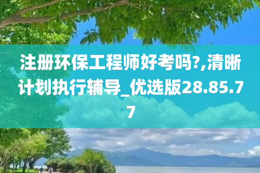 注册环保工程师好考吗?,清晰计划执行辅导_优选版28.85.77