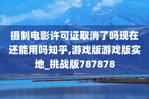 摄制电影许可证取消了吗现在还能用吗知乎,游戏版游戏版实地_挑战版787878