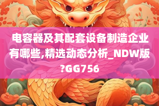 电容器及其配套设备制造企业有哪些,精选动态分析_NDW版?GG756