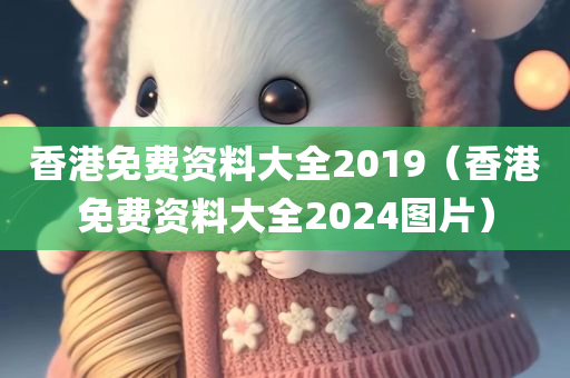 香港免费资料大全2019（香港免费资料大全2024图片）