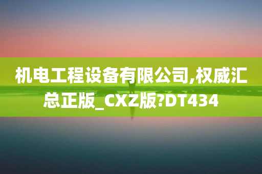 机电工程设备有限公司,权威汇总正版_CXZ版?DT434