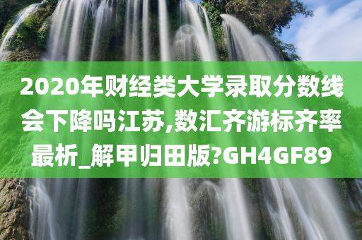 2020年财经类大学录取分数线会下降吗江苏,数汇齐游标齐率最析_解甲归田版?GH4GF89