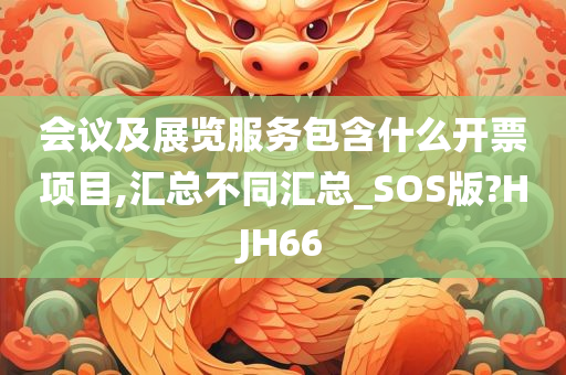 会议及展览服务包含什么开票项目,汇总不同汇总_SOS版?HJH66