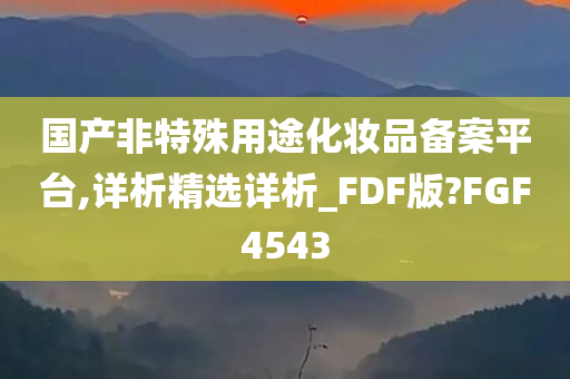 国产非特殊用途化妆品备案平台,详析精选详析_FDF版?FGF4543