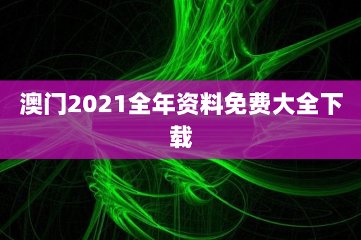 澳门2021全年资料免费大全下载