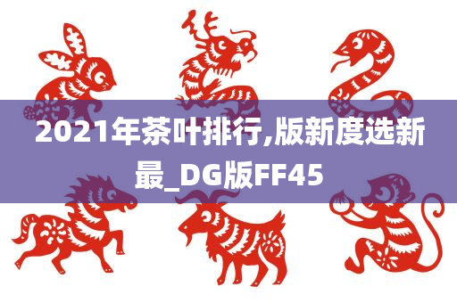 2021年茶叶排行,版新度选新最_DG版FF45