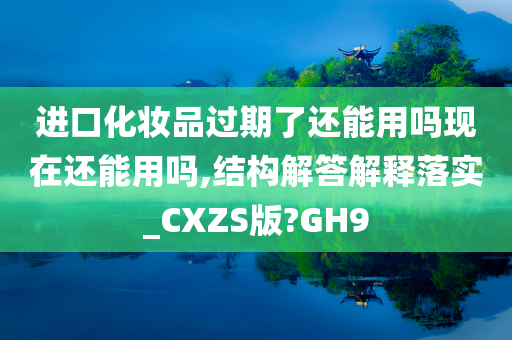 进口化妆品过期了还能用吗现在还能用吗,结构解答解释落实_CXZS版?GH9