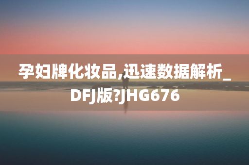 孕妇牌化妆品,迅速数据解析_DFJ版?JHG676