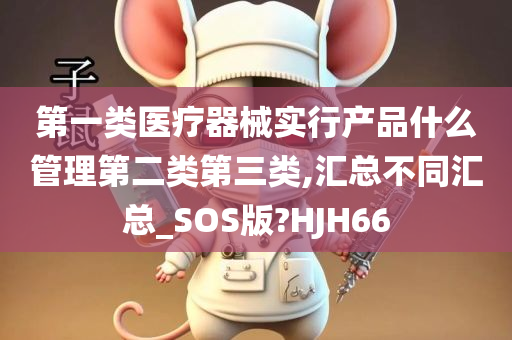 第一类医疗器械实行产品什么管理第二类第三类,汇总不同汇总_SOS版?HJH66