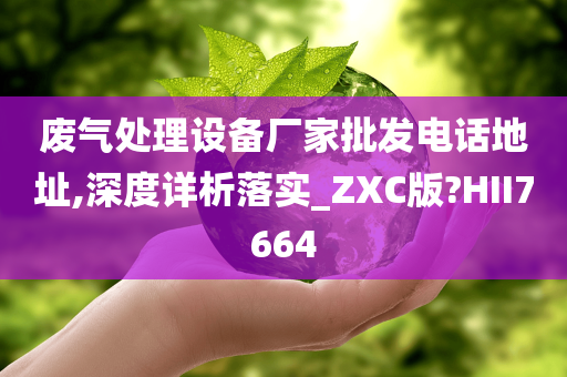 废气处理设备厂家批发电话地址,深度详析落实_ZXC版?HII7664