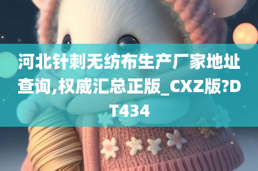 河北针刺无纺布生产厂家地址查询,权威汇总正版_CXZ版?DT434