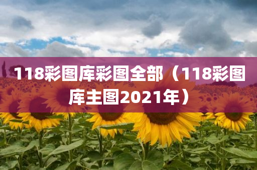 118彩图库彩图全部（118彩图库主图2021年）