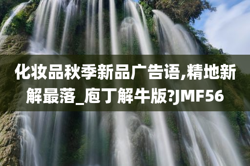 化妆品秋季新品广告语,精地新解最落_庖丁解牛版?JMF56