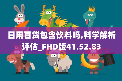 日用百货包含饮料吗,科学解析评估_FHD版41.52.83