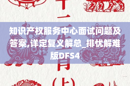 知识产权服务中心面试问题及答案,详定复义解总_排忧解难版DFS4