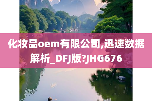 化妆品oem有限公司,迅速数据解析_DFJ版?JHG676