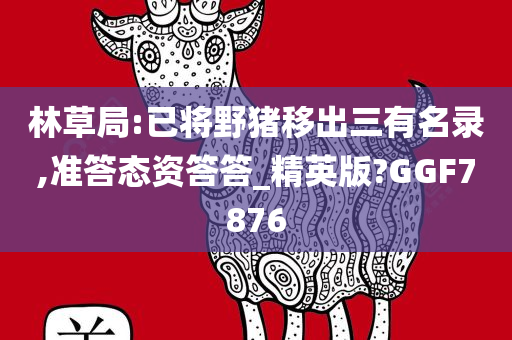 林草局:已将野猪移出三有名录,准答态资答答_精英版?GGF7876