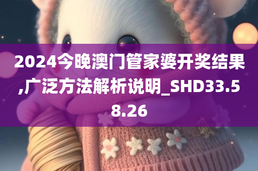 2024今晚澳门管家婆开奖结果,广泛方法解析说明_SHD33.58.26