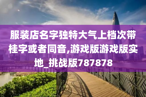 服装店名字独特大气上档次带桂字或者同音,游戏版游戏版实地_挑战版787878