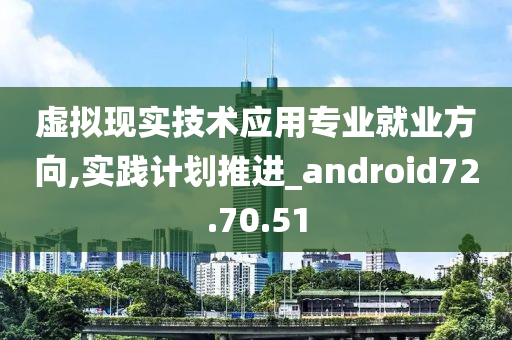 虚拟现实技术应用专业就业方向,实践计划推进_android72.70.51