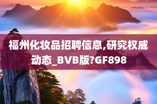 福州化妆品招聘信息,研究权威动态_BVB版?GF898