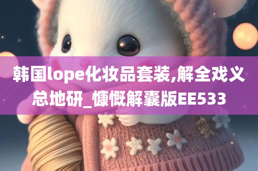 韩国lope化妆品套装,解全戏义总地研_慷慨解囊版EE533