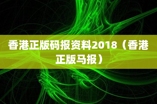 香港正版码报资料2018（香港正版马报）