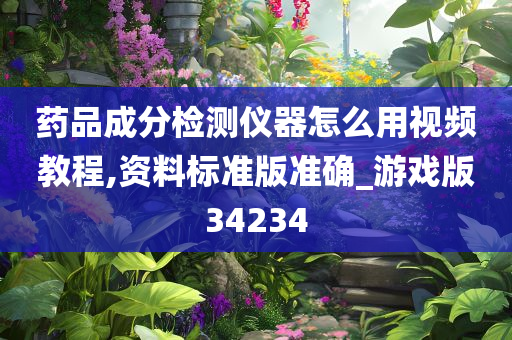 药品成分检测仪器怎么用视频教程,资料标准版准确_游戏版34234