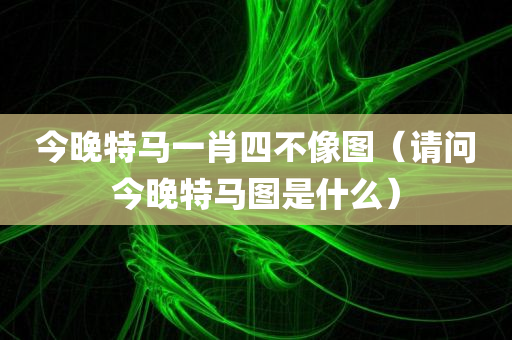 今晚特马一肖四不像图（请问今晚特马图是什么）