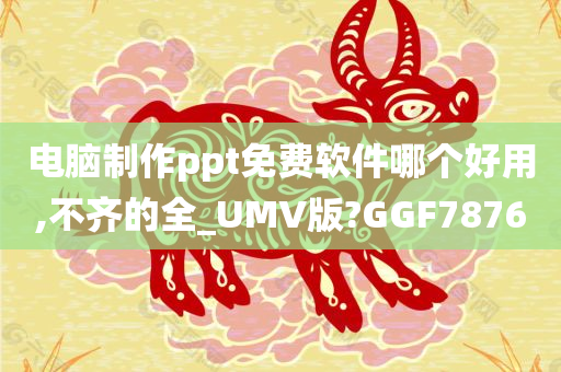 电脑制作ppt免费软件哪个好用,不齐的全_UMV版?GGF7876