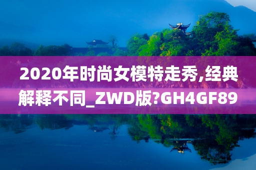 2020年时尚女模特走秀,经典解释不同_ZWD版?GH4GF89