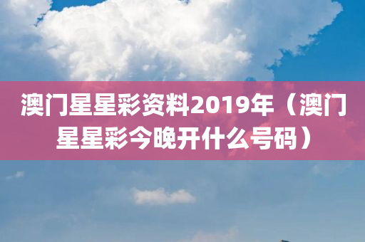 澳门星星彩资料2019年（澳门星星彩今晚开什么号码）